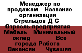 Менеджер по продажам › Название организации ­ Стрельцов Д.С. › Отрасль предприятия ­ Мебель › Минимальный оклад ­ 65 000 - Все города Работа » Вакансии   . Чувашия респ.,Алатырь г.